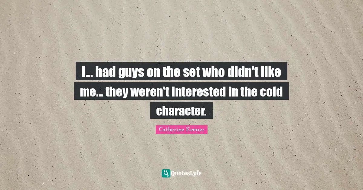 I... had guys on the set who didn't like me... they weren't interested in the cold character.