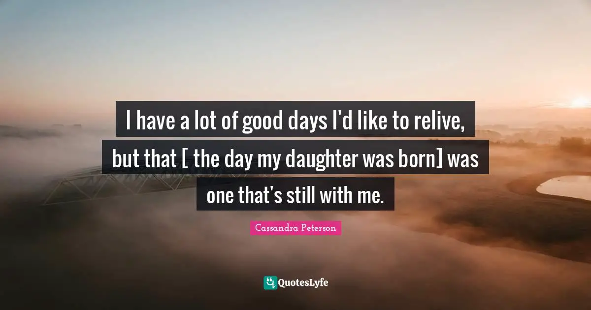 I have a lot of good days I'd like to relive, but that [ the day my daughter was born] was one that's still with me.