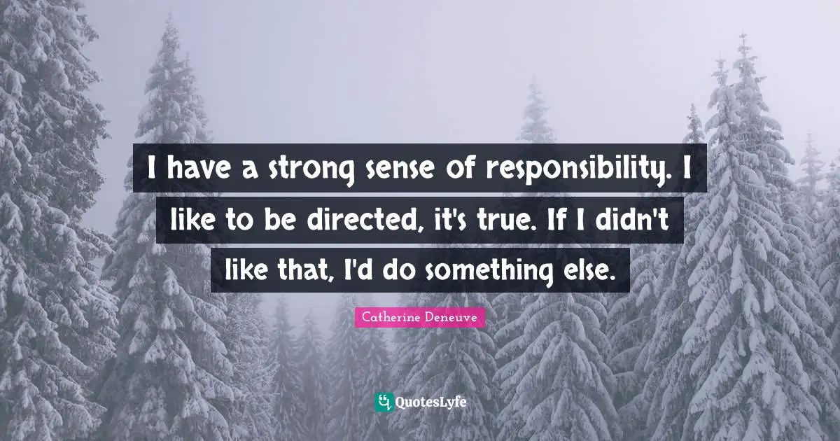 I have a strong sense of responsibility. I like to be directed, it's true. If I didn't like that, I'd do something else.