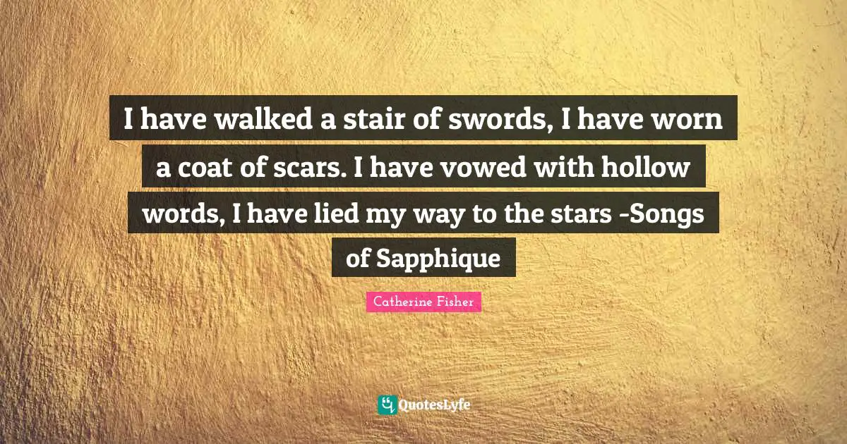 I have walked a stair of swords, I have worn a coat of scars. I have vowed with hollow words, I have lied my way to the stars -Songs of Sapphique