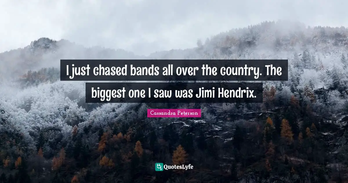 I just chased bands all over the country. The biggest one I saw was Jimi Hendrix.