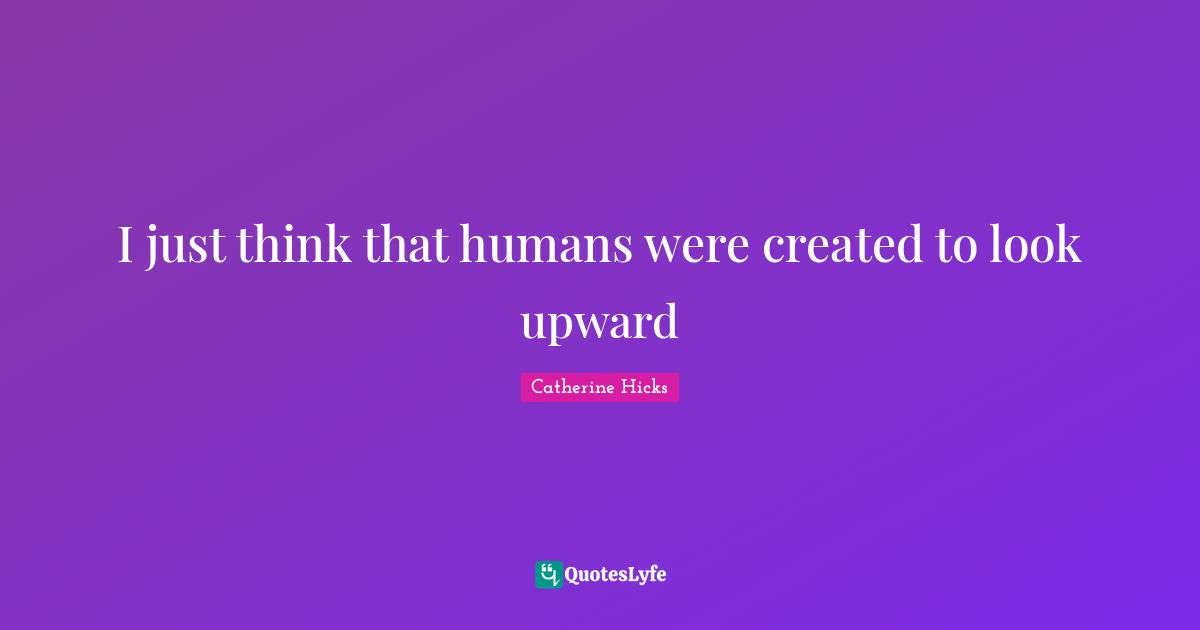 I just think that humans were created to look upward