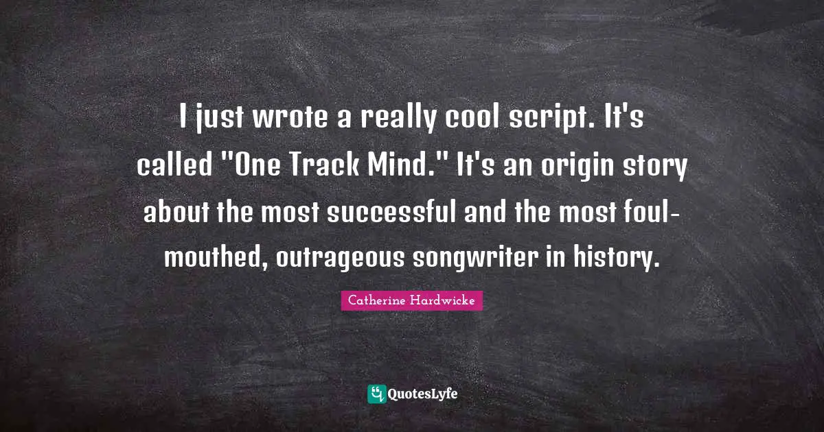 I just wrote a really cool script. It's called "One Track Mind." It's an origin story about the most successful and the most foul-mouthed, outrageous songwriter in history.