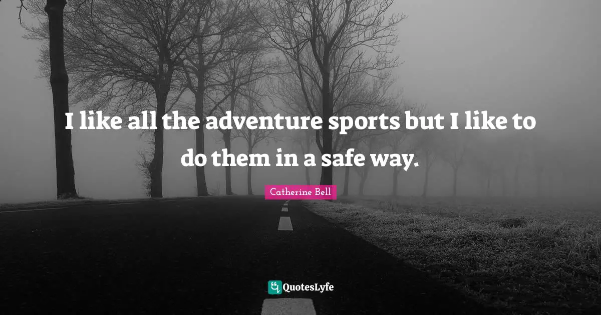 I like all the adventure sports but I like to do them in a safe way.