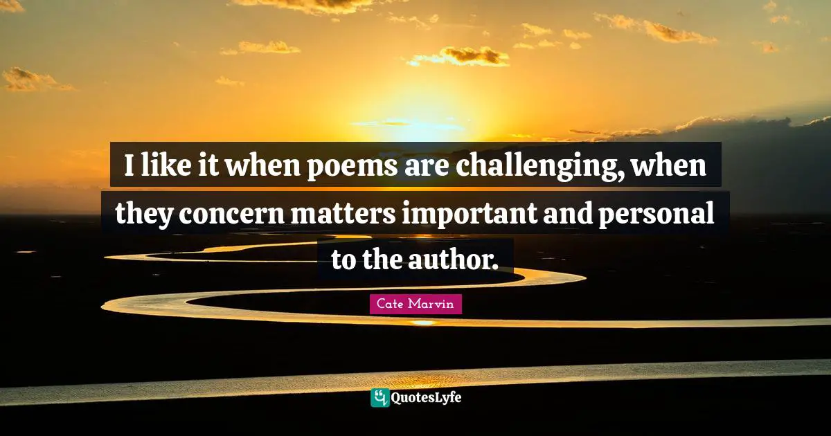 I like it when poems are challenging, when they concern matters important and personal to the author.
