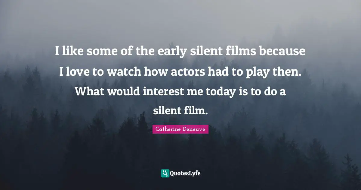 I like some of the early silent films because I love to watch how actors had to play then. What would interest me today is to do a silent film.