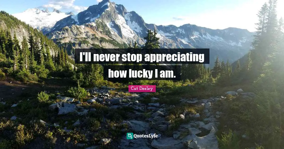 I'll never stop appreciating how lucky I am.