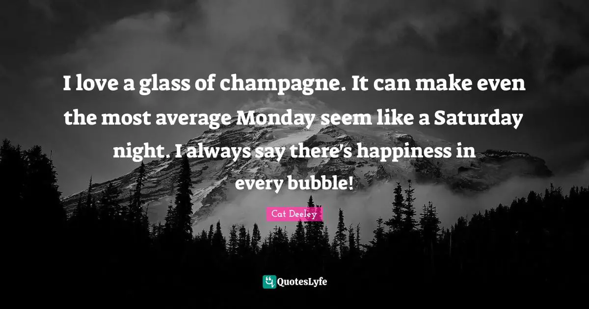 I love a glass of champagne. It can make even the most average Monday seem like a Saturday night. I always say there's happiness in every bubble!