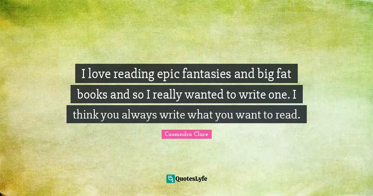 I love reading epic fantasies and big fat books and so I really wanted to write one. I think you always write what you want to read.