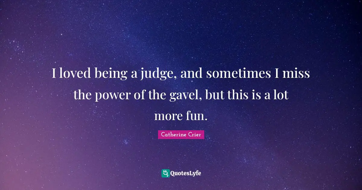 I loved being a judge, and sometimes I miss the power of the gavel, but this is a lot more fun.