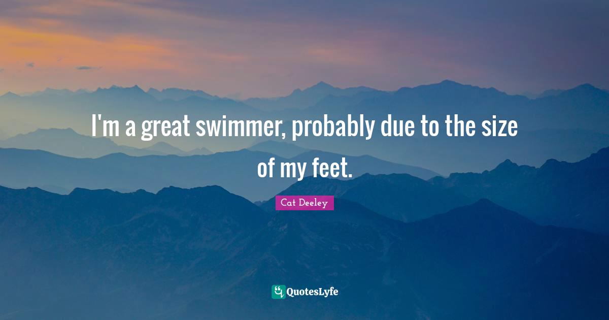 I'm a great swimmer, probably due to the size of my feet.