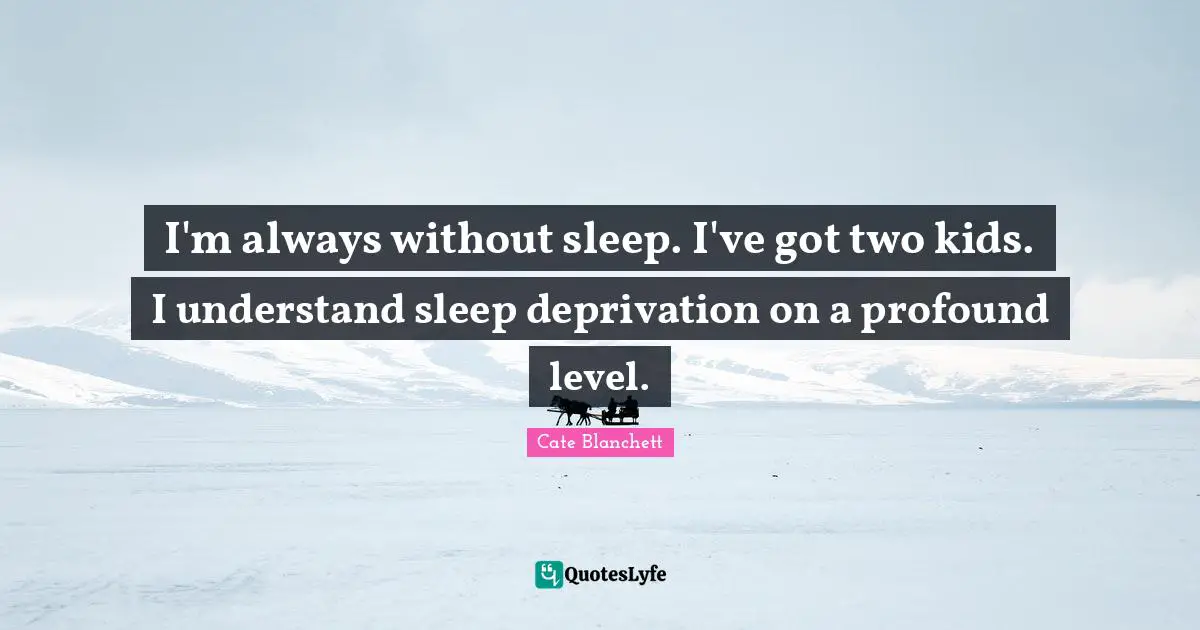 I'm always without sleep. I've got two kids. I understand sleep deprivation on a profound level.