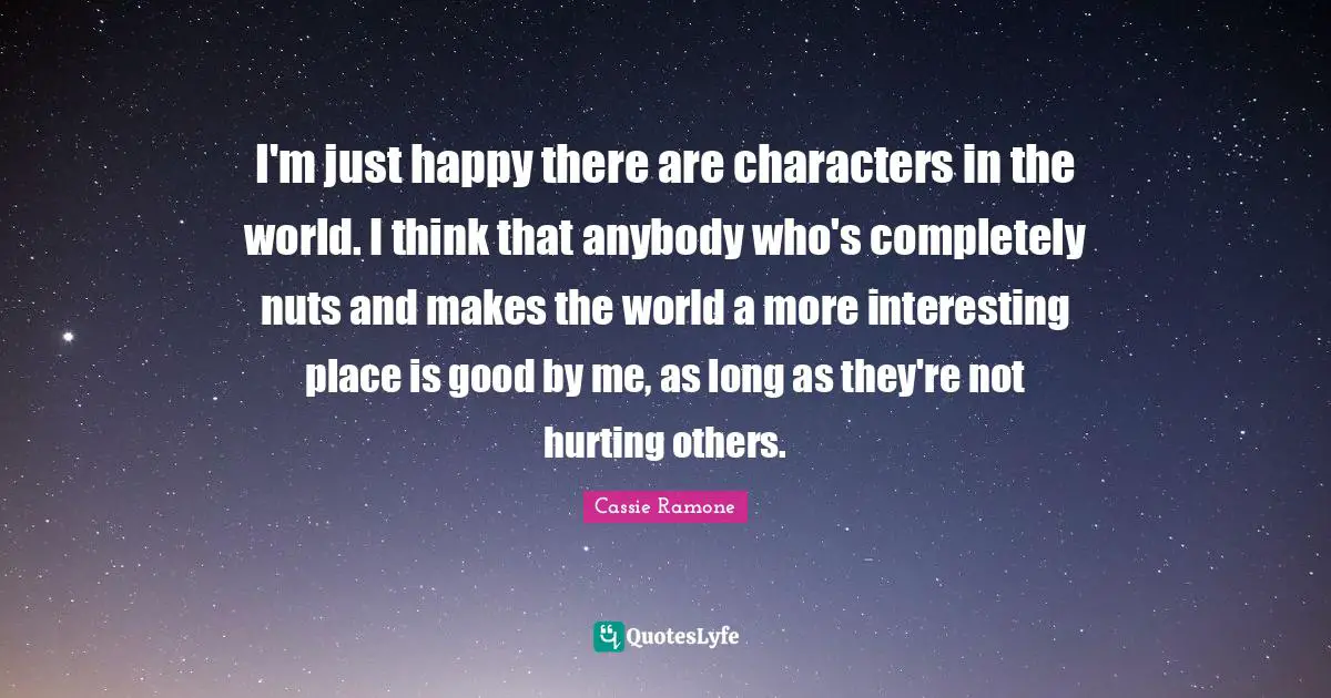 I'm just happy there are characters in the world. I think that anybody who's completely nuts and makes the world a more interesting place is good by me, as long as they're not hurting others.