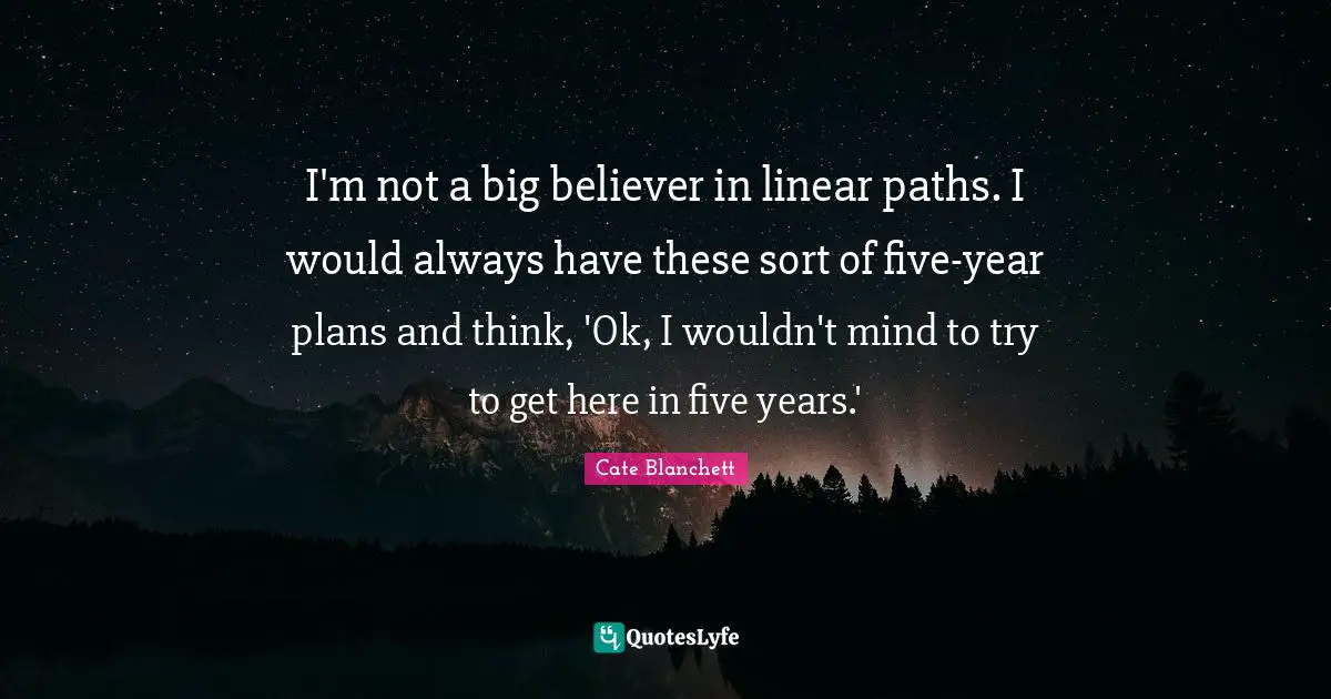 I'm not a big believer in linear paths. I would always have these sort of five-year plans and think, 'Ok, I wouldn't mind to try to get here in five years.'