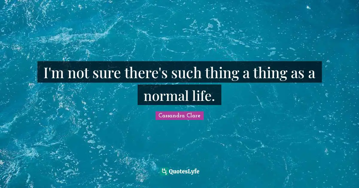 I'm not sure there's such thing a thing as a normal life.