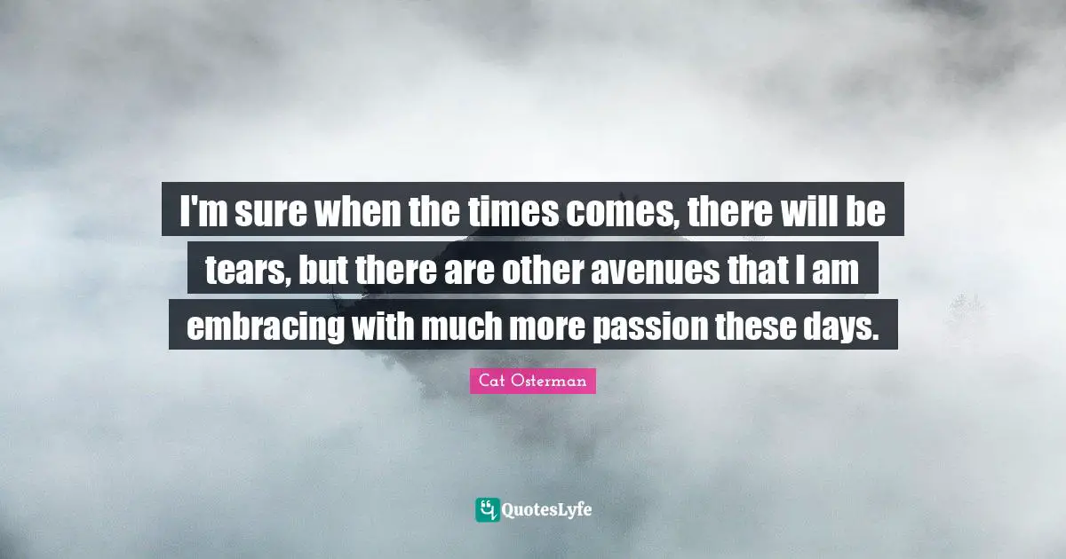 I'm sure when the times comes, there will be tears, but there are other avenues that I am embracing with much more passion these days.