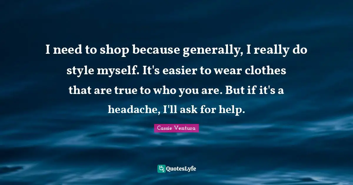 I need to shop because generally, I really do style myself. It's easier to wear clothes that are true to who you are. But if it's a headache, I'll ask for help.
