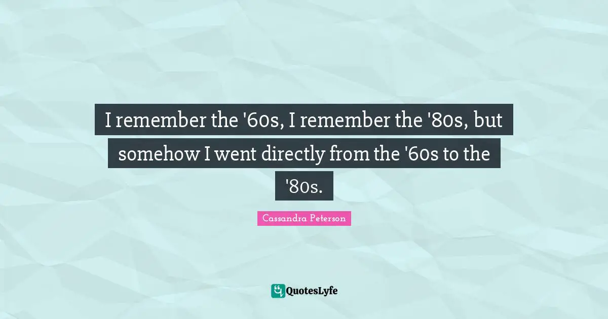 I remember the '60s, I remember the '80s, but somehow I went directly from the '60s to the '80s.