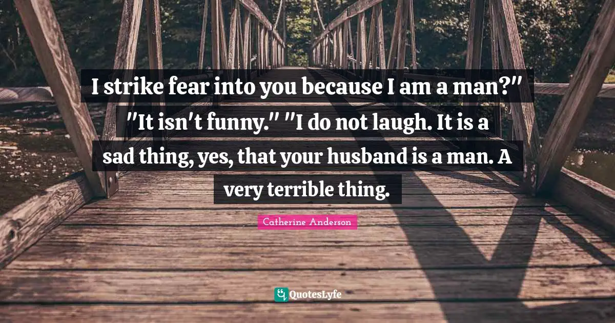 Catherine Anderson Quotes: "I strike fear into you because I am a man?" "It isn't funny." "I do not laugh. It is a sad thing, yes, that your husband is a man. A very terrible thing."