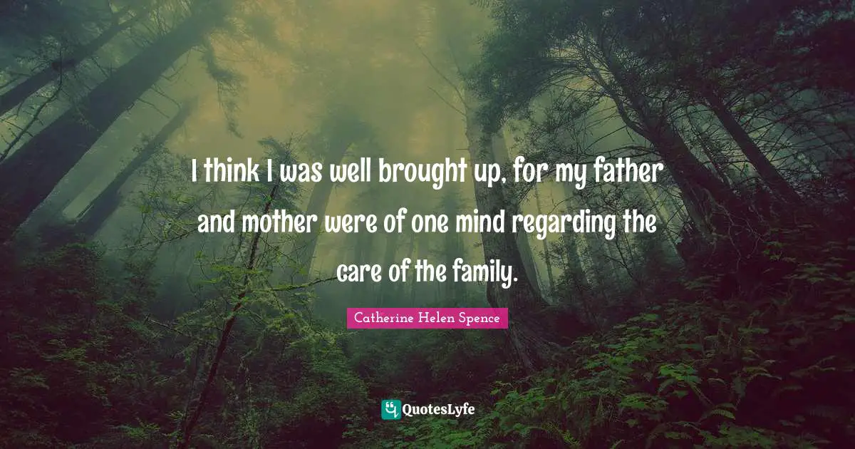 I think I was well brought up, for my father and mother were of one mind regarding the care of the family.