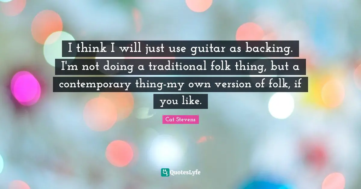 I think I will just use guitar as backing. I'm not doing a traditional folk thing, but a contemporary thing-my own version of folk, if you like.
