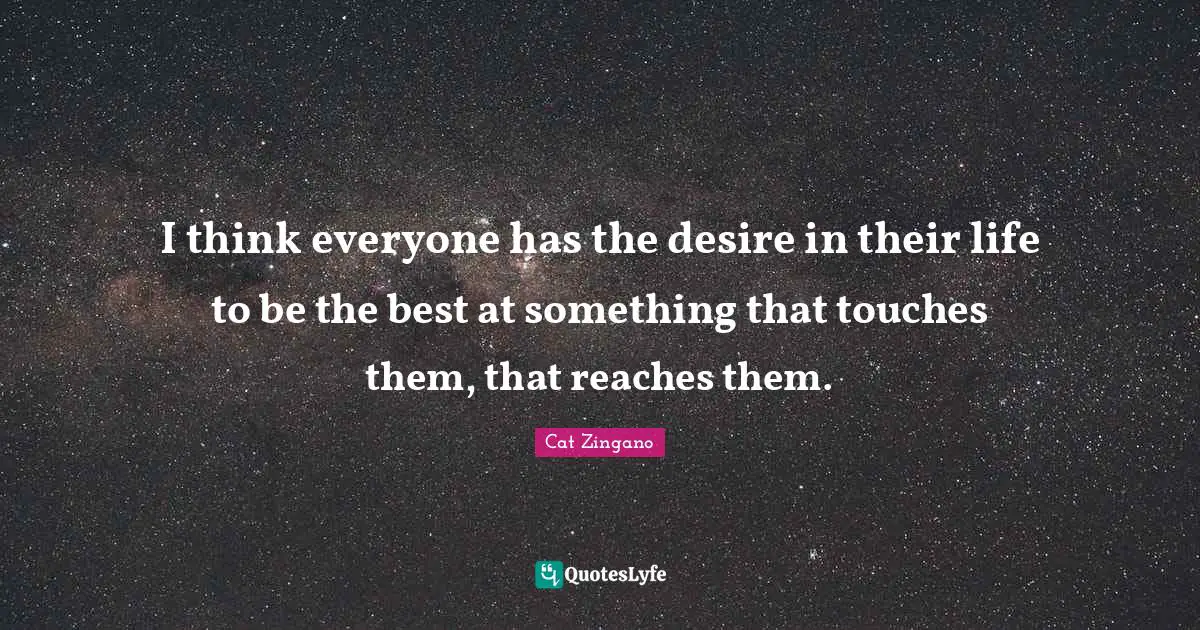 I think everyone has the desire in their life to be the best at something that touches them, that reaches them.