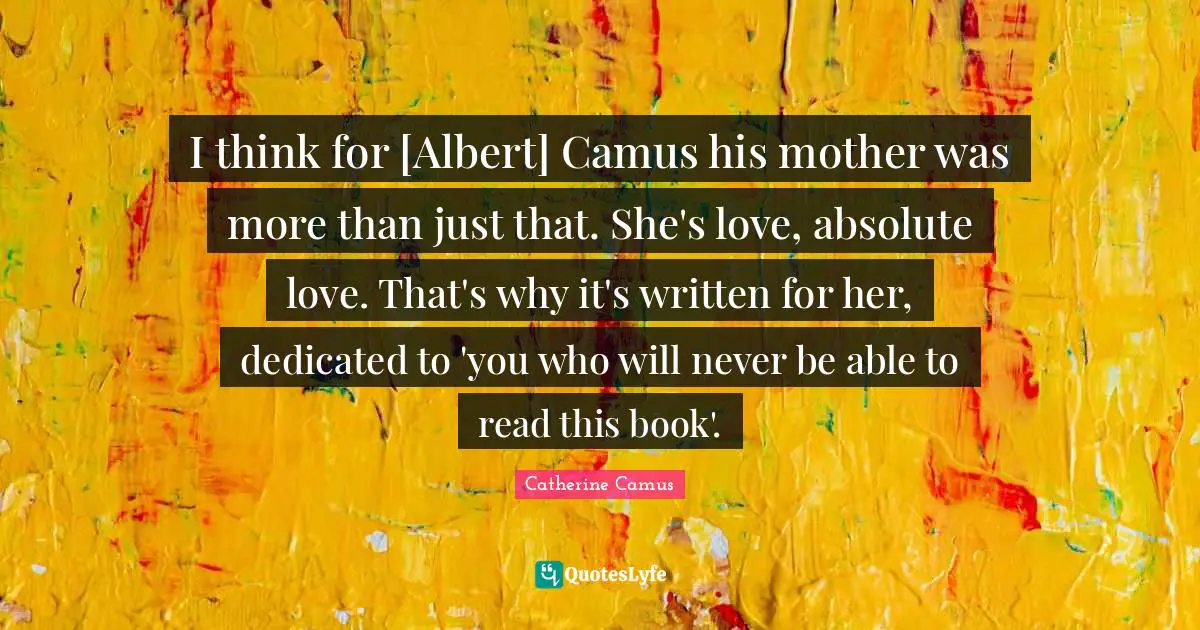 I think for [Albert] Camus his mother was more than just that. She's love, absolute love. That's why it's written for her, dedicated to 'you who will never be able to read this book'.