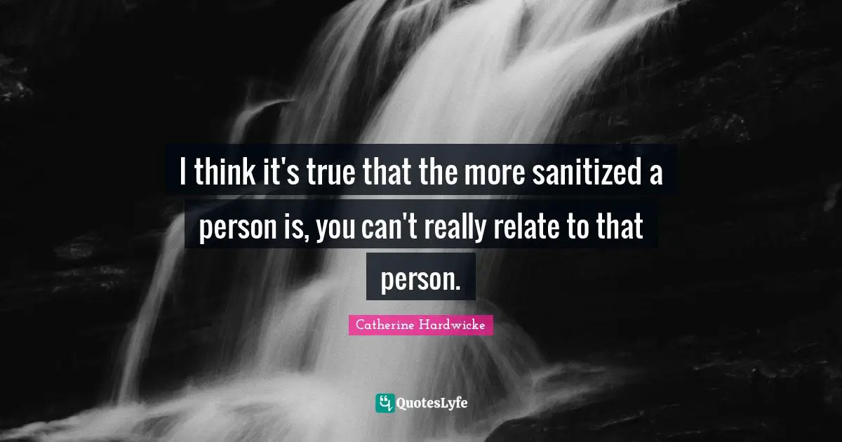 I think it's true that the more sanitized a person is, you can't really relate to that person.