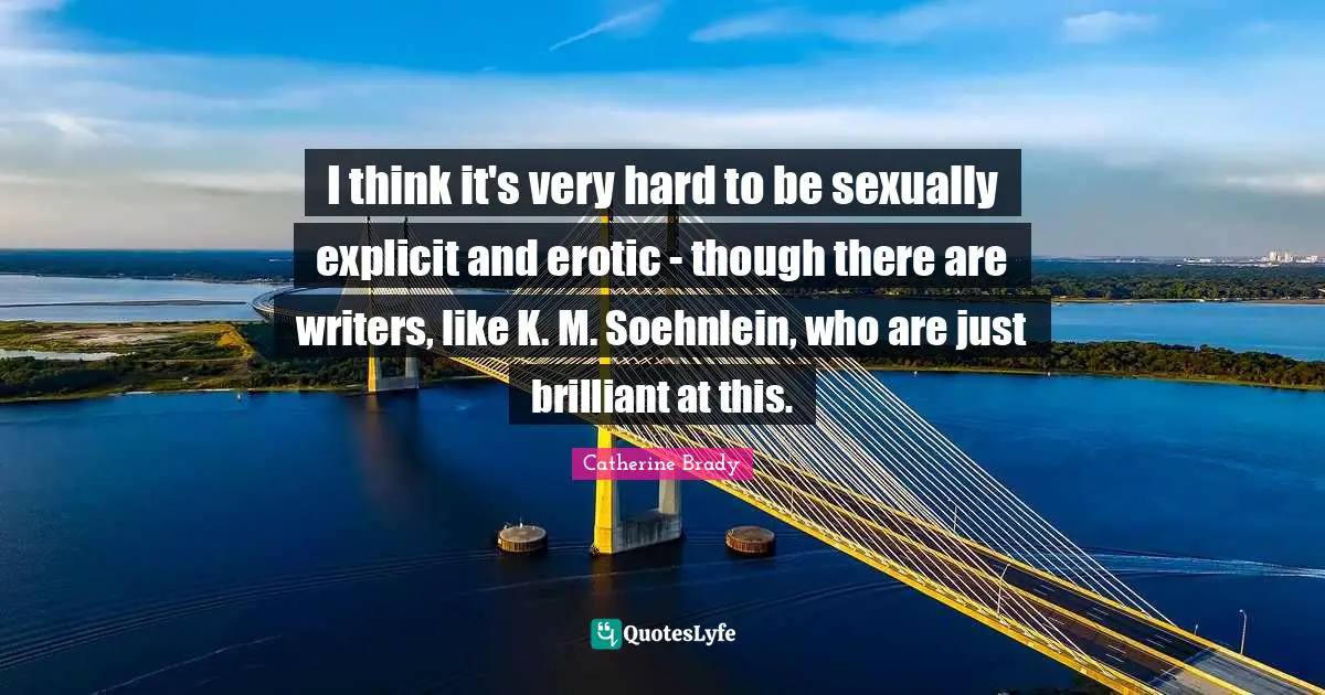 I think it's very hard to be sexually explicit and erotic - though there are writers, like K. M. Soehnlein, who are just brilliant at this.