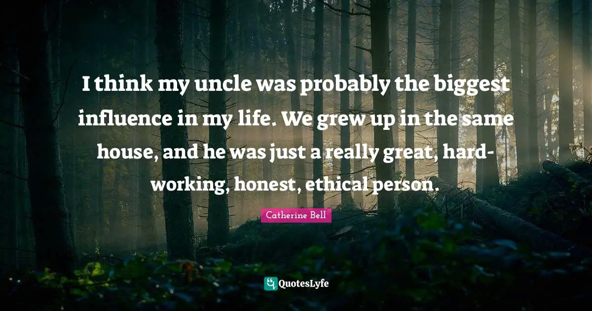 Really Great Quotes: "I think my uncle was probably the biggest influence in my life. We grew up in the same house, and he was just a really great, hard-working, honest, ethical person."