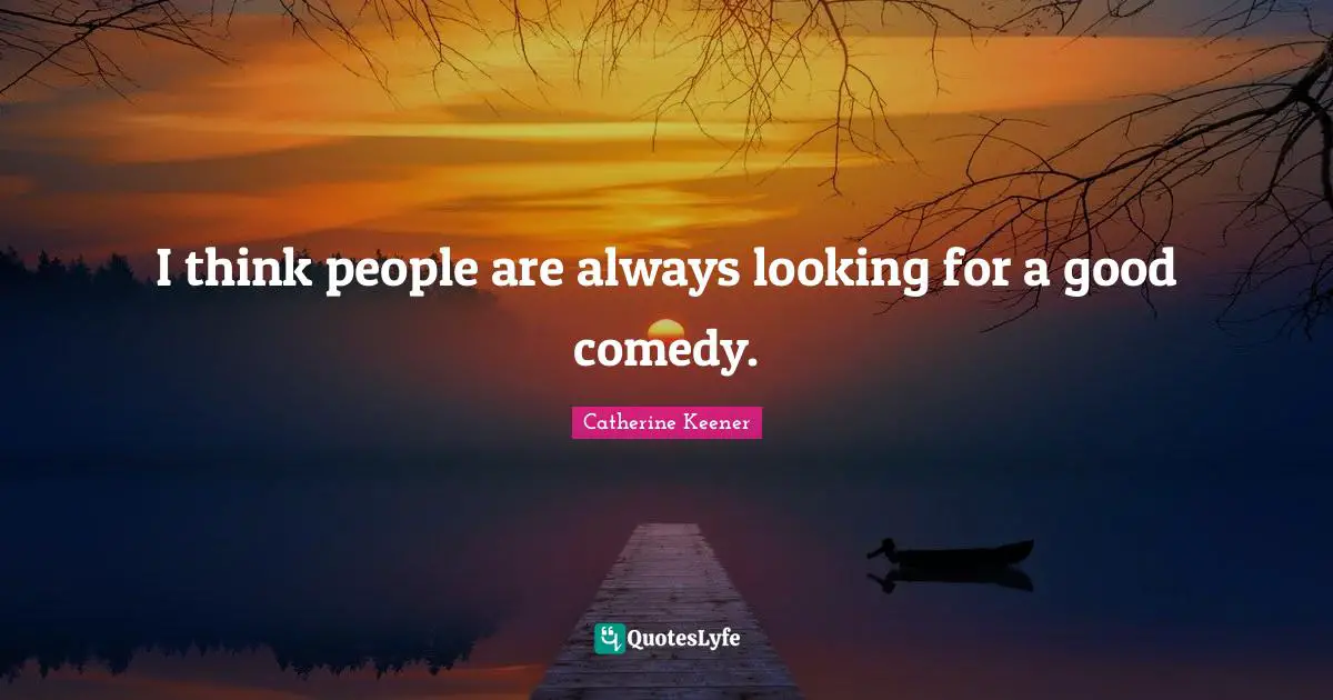 I think people are always looking for a good comedy.
