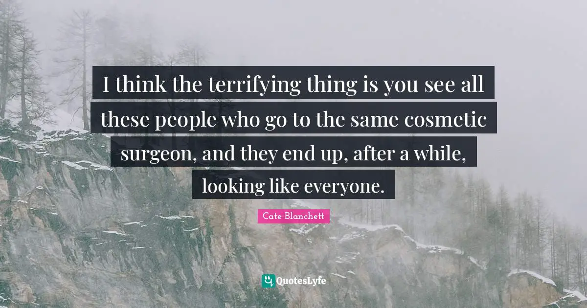 Cosmetics Quotes: "I think the terrifying thing is you see all these people who go to the same cosmetic surgeon, and they end up, after a while, looking like everyone."
