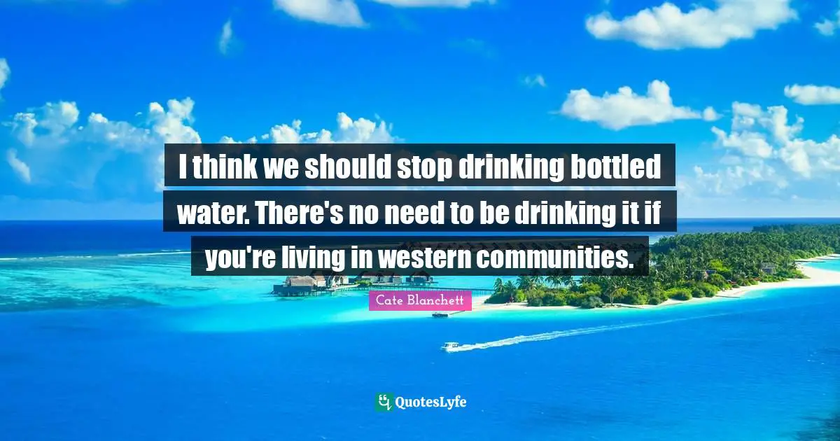 I think we should stop drinking bottled water. There's no need to be drinking it if you're living in western communities.