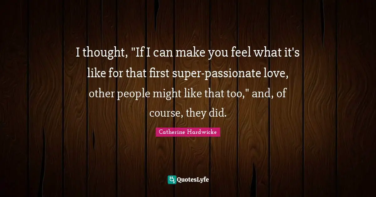 I thought, "If I can make you feel what it's like for that first super-passionate love, other people might like that too," and, of course, they did.