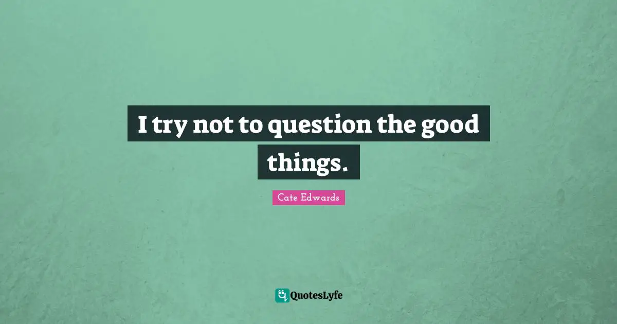 I try not to question the good things.