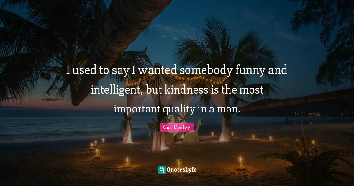 I used to say I wanted somebody funny and intelligent, but kindness is the most important quality in a man.