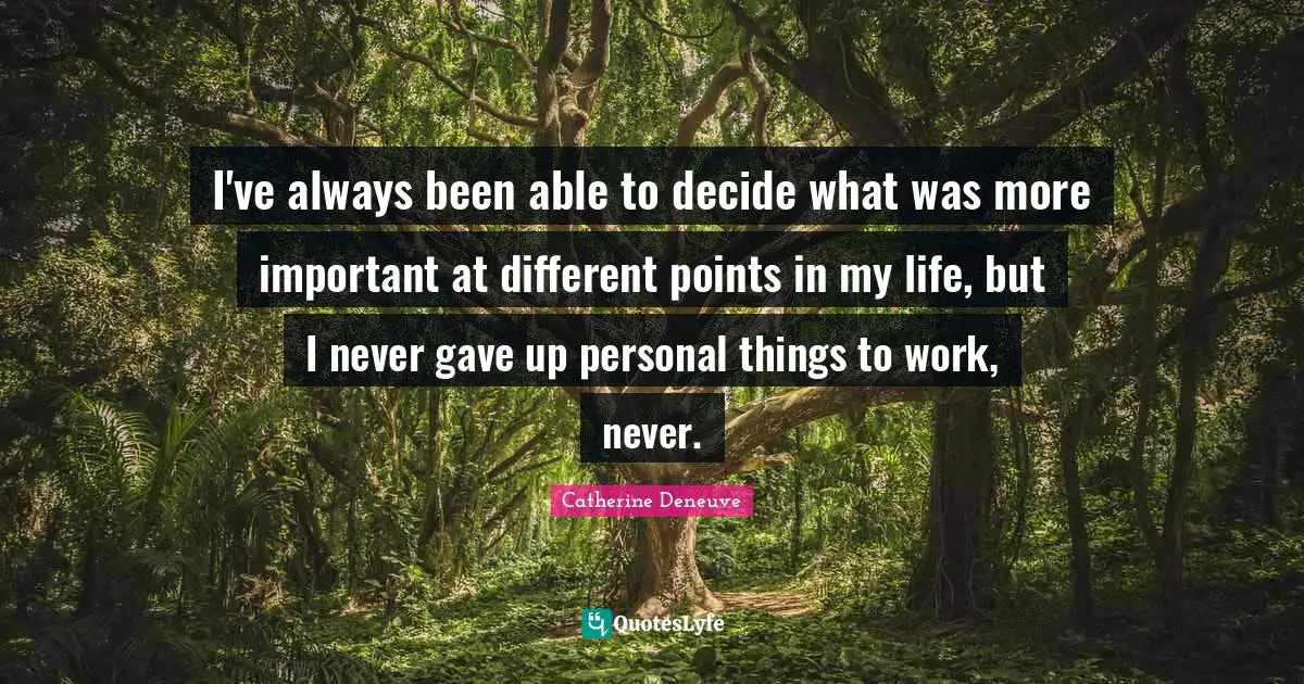 I've always been able to decide what was more important at different points in my life, but I never gave up personal things to work, never.