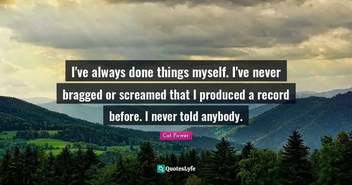 I've always done things myself. I've never bragged or screamed that I produced a record before. I never told anybody.