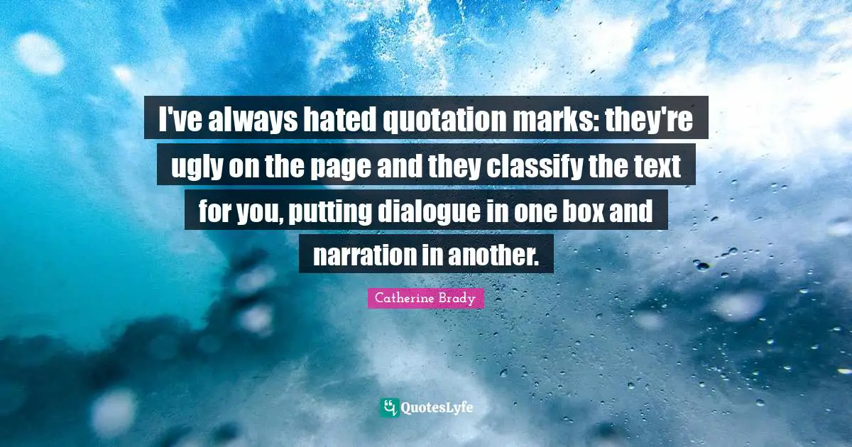 I've always hated quotation marks: they're ugly on the page and they classify the text for you, putting dialogue in one box and narration in another.