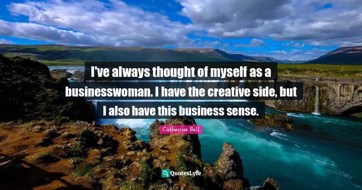 I've always thought of myself as a businesswoman. I have the creative side, but I also have this business sense.