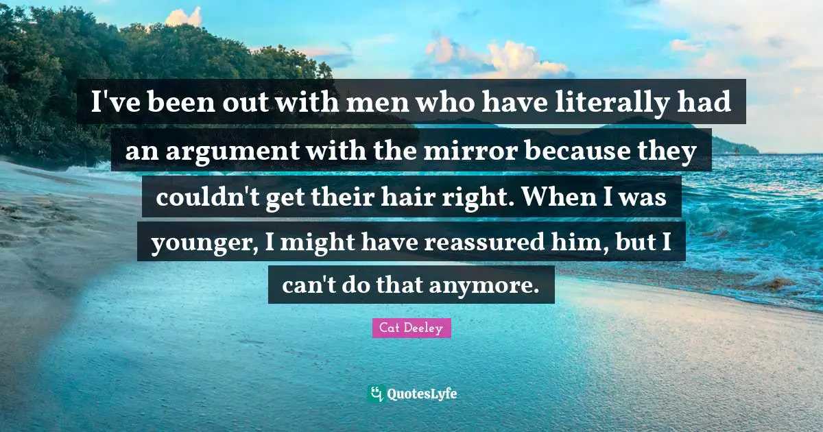 I've been out with men who have literally had an argument with the mirror because they couldn't get their hair right. When I was younger, I might have reassured him, but I can't do that anymore.