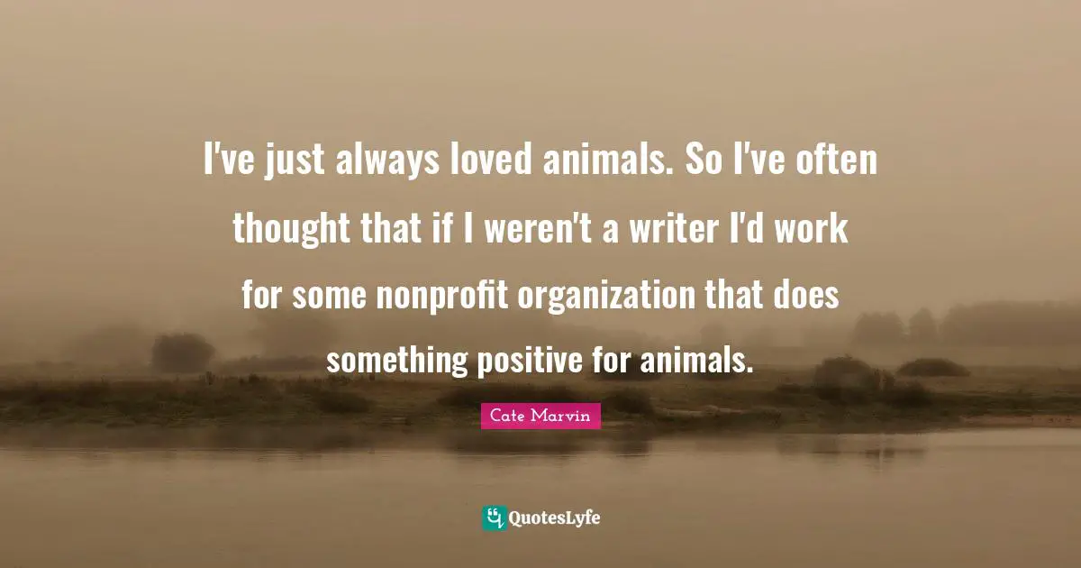 I've just always loved animals. So I've often thought that if I weren't a writer I'd work for some nonprofit organization that does something positive for animals.