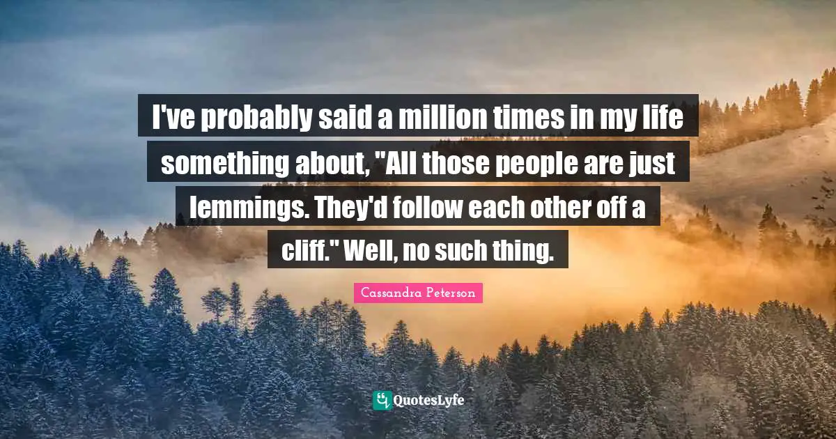 I've probably said a million times in my life something about, "All those people are just lemmings. They'd follow each other off a cliff." Well, no such thing.