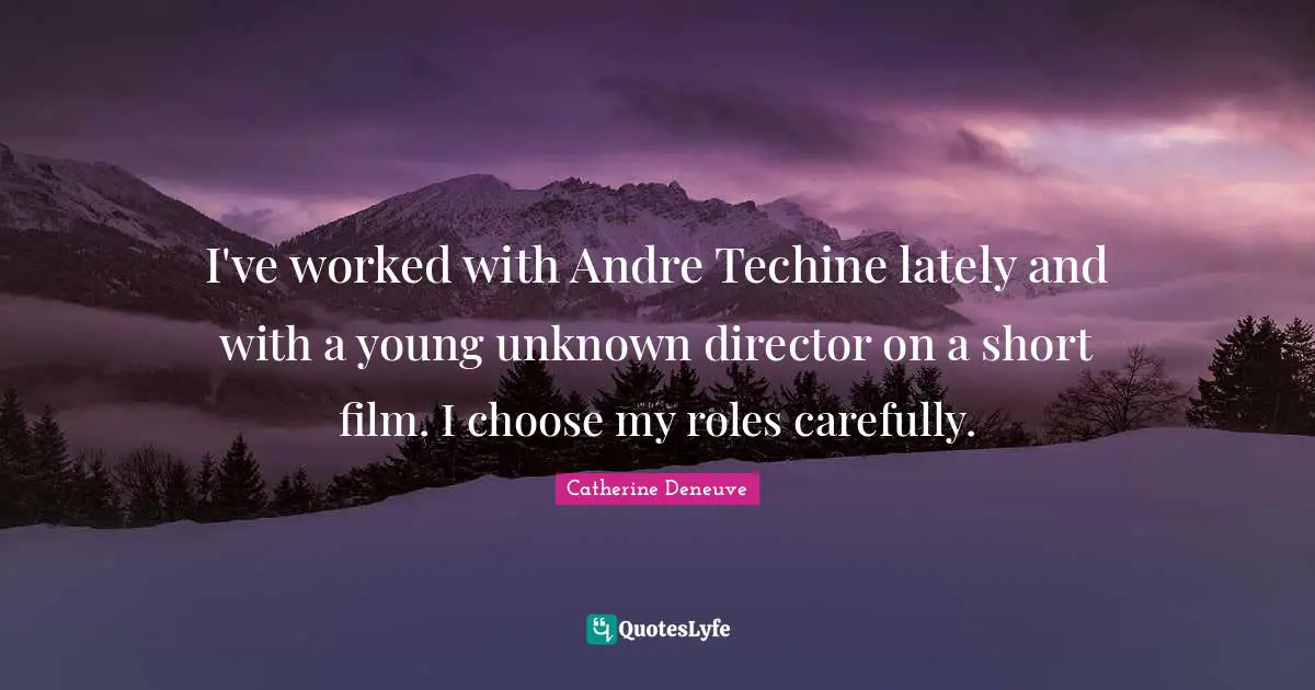 I've worked with Andre Techine lately and with a young unknown director on a short film. I choose my roles carefully.