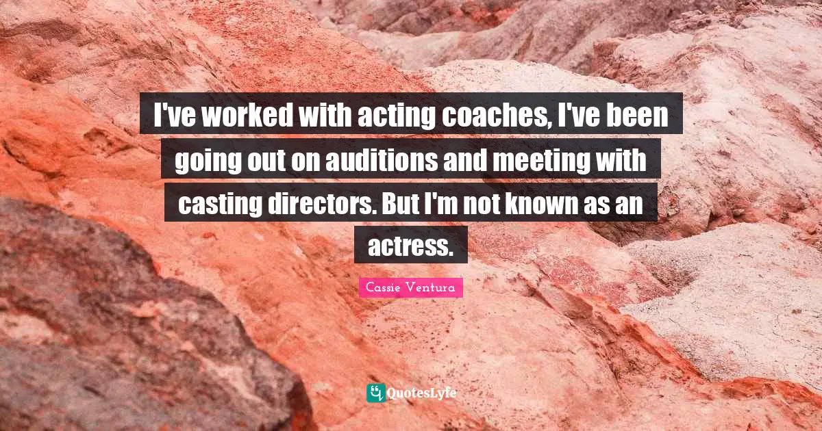 I've worked with acting coaches, I've been going out on auditions and meeting with casting directors. But I'm not known as an actress.