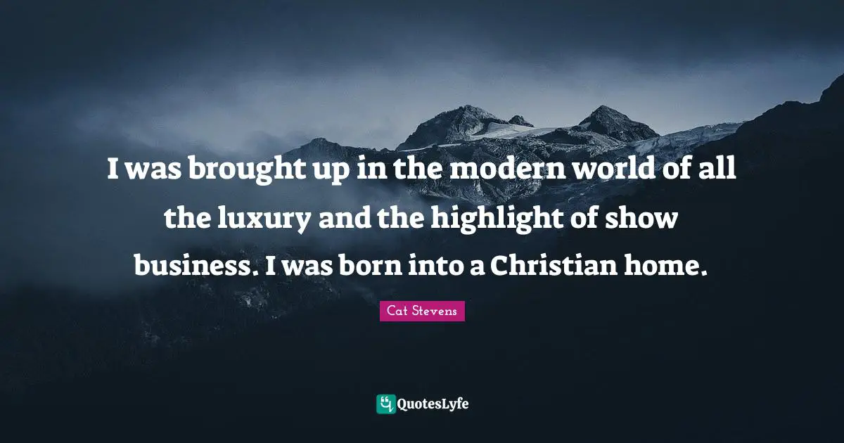 I was brought up in the modern world of all the luxury and the highlight of show business. I was born into a Christian home.