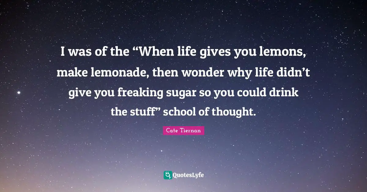 Gives Quotes: "I was of the “When life gives you lemons, make lemonade, then wonder why life didn’t give you freaking sugar so you could drink the stuff” school of thought."