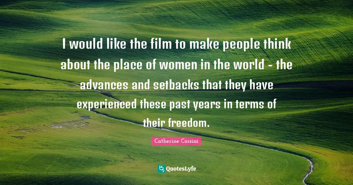 I would like the film to make people think about the place of women in the world - the advances and setbacks that they have experienced these past years in terms of their freedom.