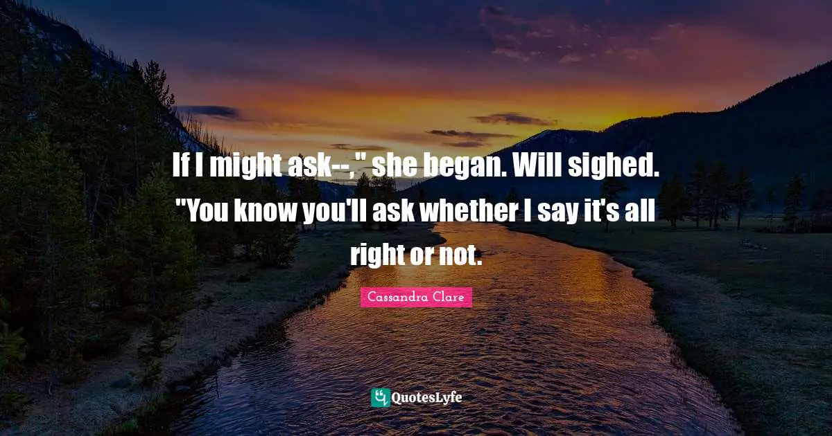 If I might ask--," she began. Will sighed. "You know you'll ask whether I say it's all right or not.