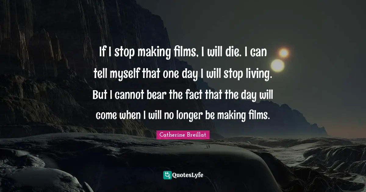 If I stop making films, I will die. I can tell myself that one day I will stop living. But I cannot bear the fact that the day will come when I will no longer be making films.